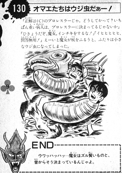 「正解は（Ｃ）のプロレスラーじゃ。どうしてかって？ いちばん重い病人は、プロレスラーに決まってるじゃないか」「ひきょうだぞ、魔女。インチキをするな！」「イヒヒヒヒヒ、問答無用！」 えーいと魔女が杖をふるうと、ふたりは小さなウジ虫になってしまった。